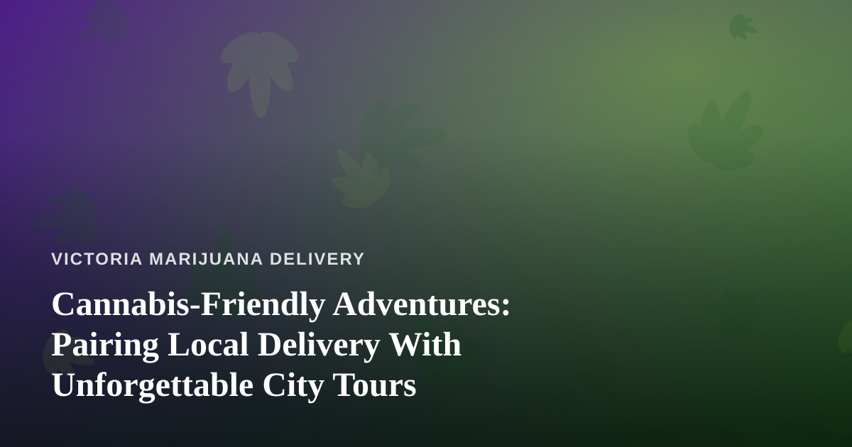 Cannabis-Friendly Adventures: Pairing Local Delivery With Unforgettable City Tours