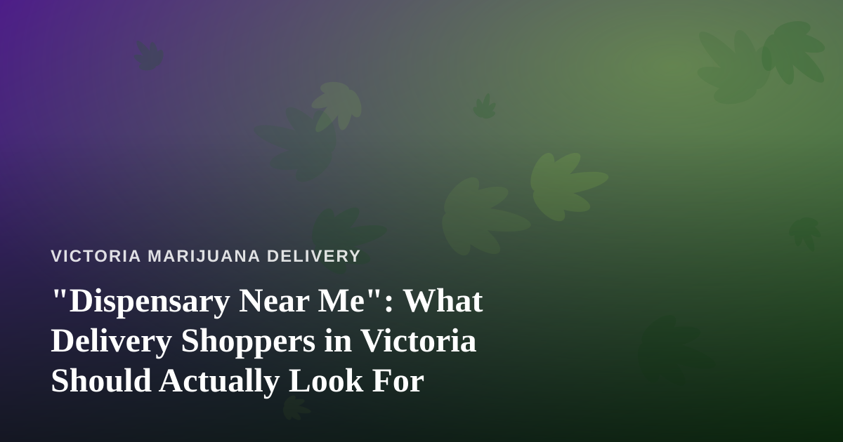 “Dispensary Near Me”: What Delivery Shoppers in Victoria Should Actually Look For