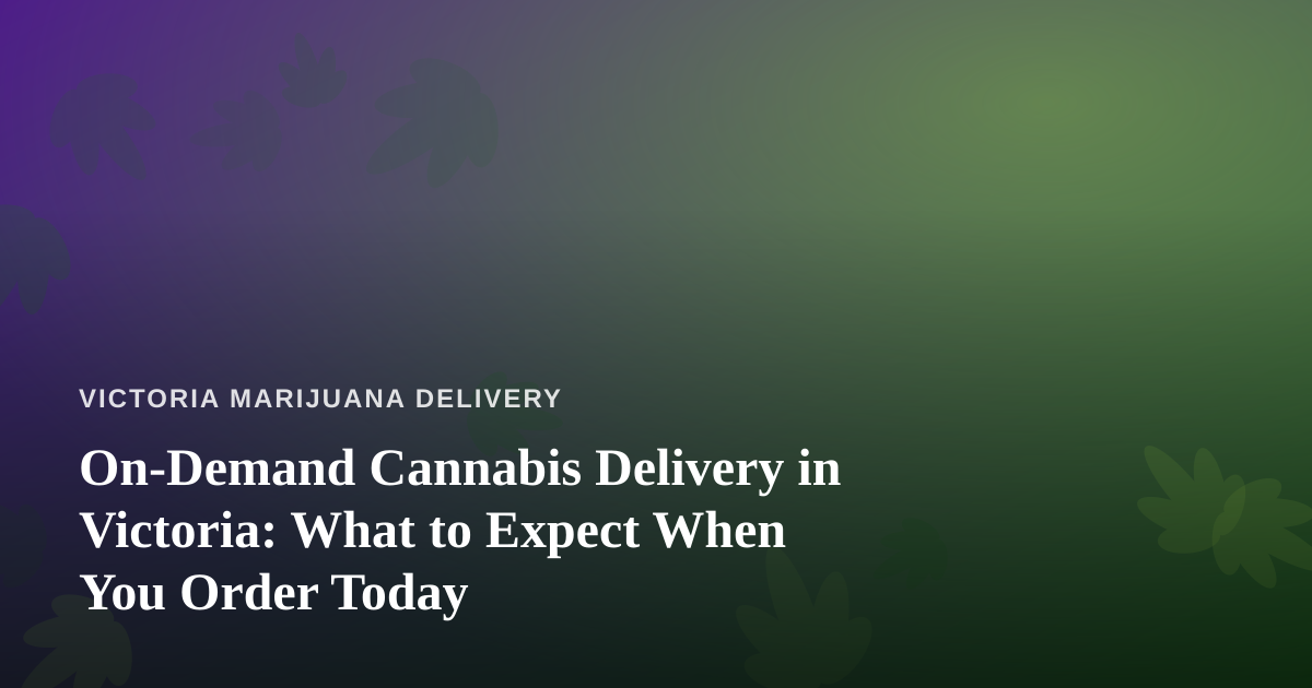 On-Demand Cannabis Delivery in Victoria: What to Expect When You Order Today