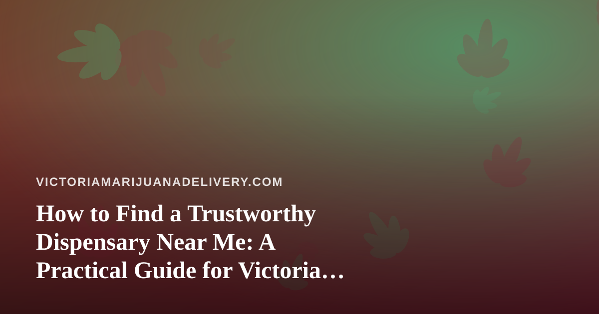 How to Find a Trustworthy Dispensary Near Me: A Practical Guide for Victoria Cannabis Shoppers