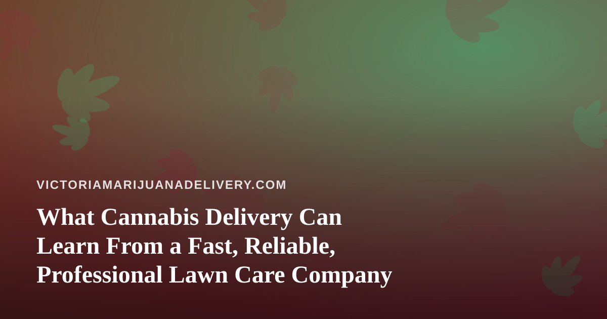 What Cannabis Delivery Can Learn From a Fast, Reliable, Professional Lawn Care Company