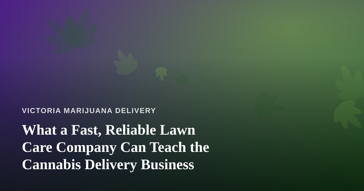What a Fast, Reliable Lawn Care Company Can Teach the Cannabis Delivery Business